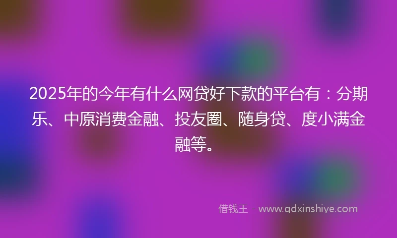 2025年的今年有什么网贷好下款的平台有：分期乐、中原消费金融、投友圈、随身贷、度小满金融等。