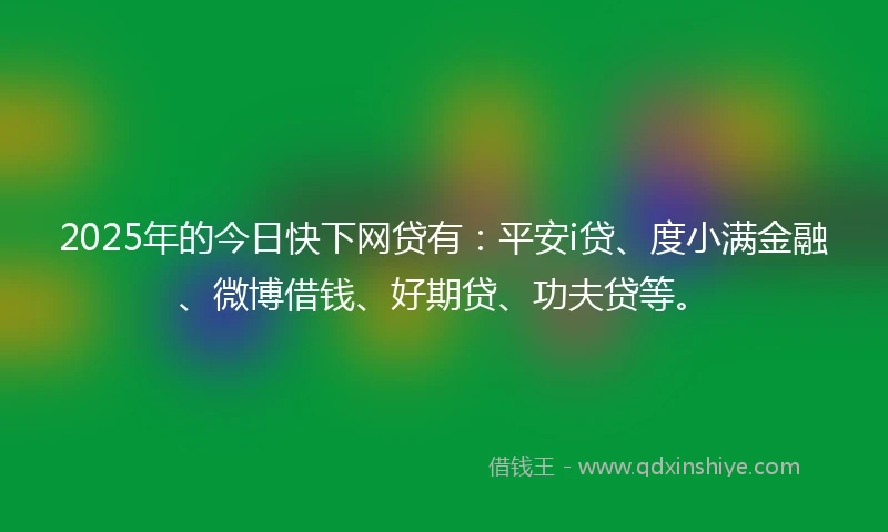 2025年的今日快下网贷有：平安i贷、度小满金融、微博借钱、好期贷、功夫贷等。