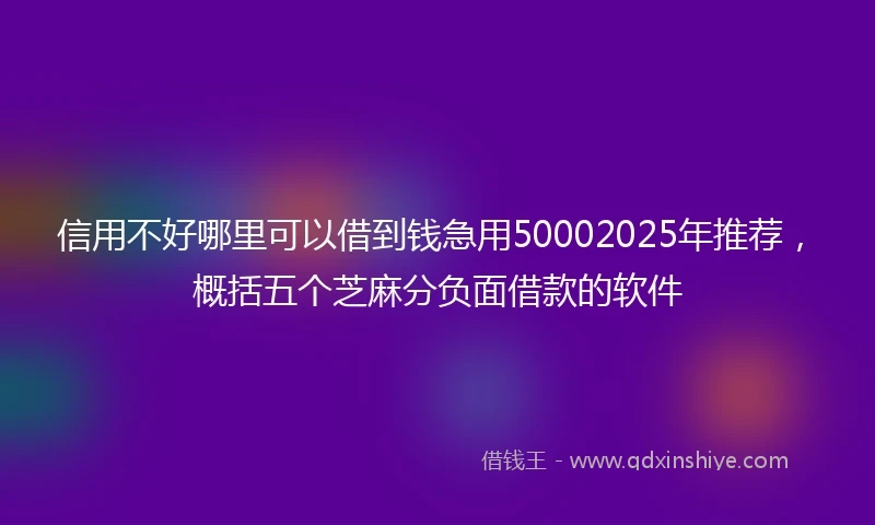 信用不好哪里可以借到钱急用50002025年推荐，概括五个芝麻分负面借款的软件