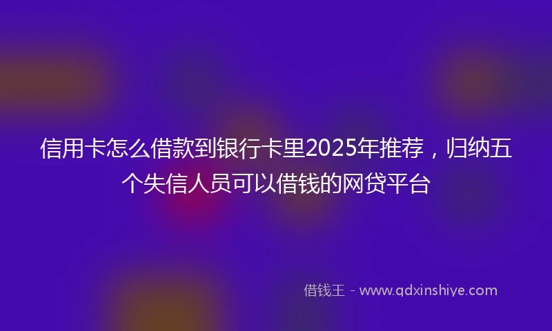 信用卡怎么借款到银行卡里2025年推荐，归纳五个失信人员可以借钱的网贷平台