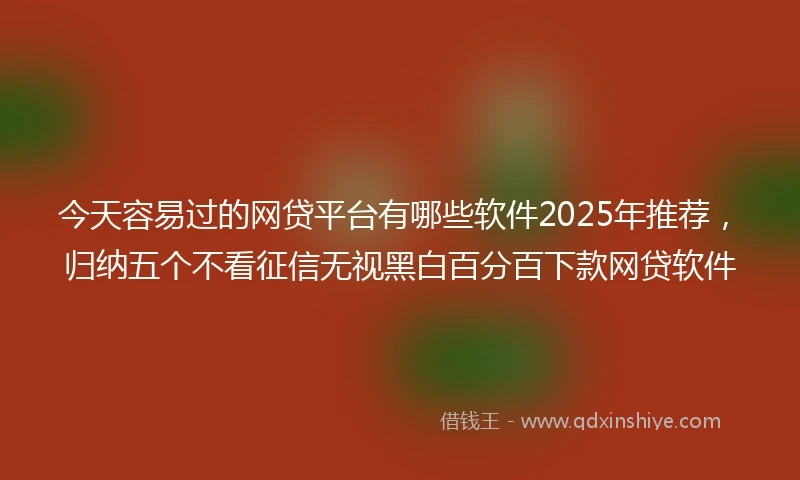 今天容易过的网贷平台有哪些软件2025年推荐，归纳五个不看征信无视黑白百分百下款网贷软件