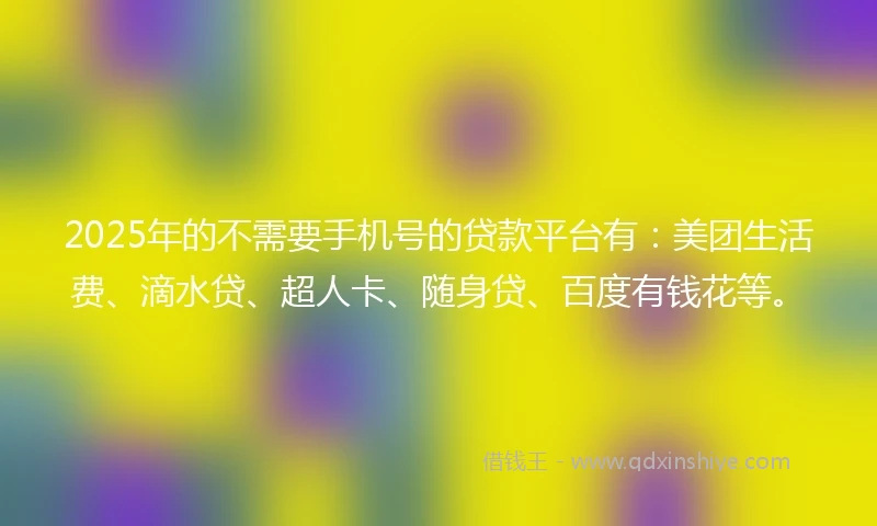 2025年的不需要手机号的贷款平台有：美团生活费、滴水贷、超人卡、随身贷、百度有钱花等。