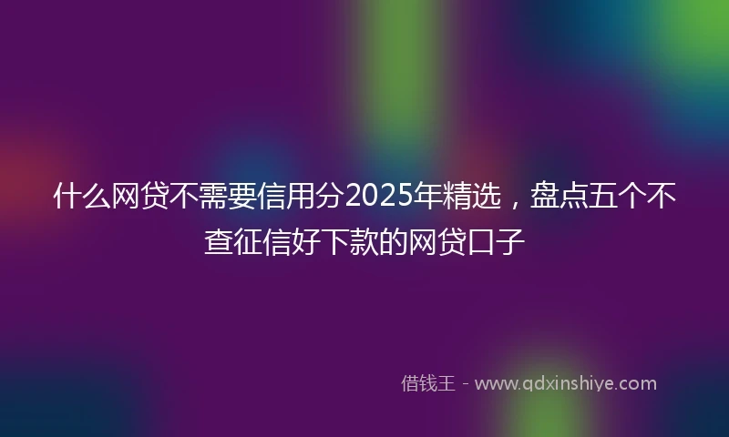 什么网贷不需要信用分2025年精选，盘点五个不查征信好下款的网贷口子