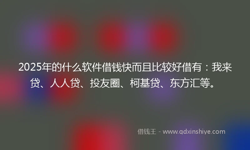 2025年的什么软件借钱快而且比较好借有：我来贷、人人贷、投友圈、柯基贷、东方汇等。