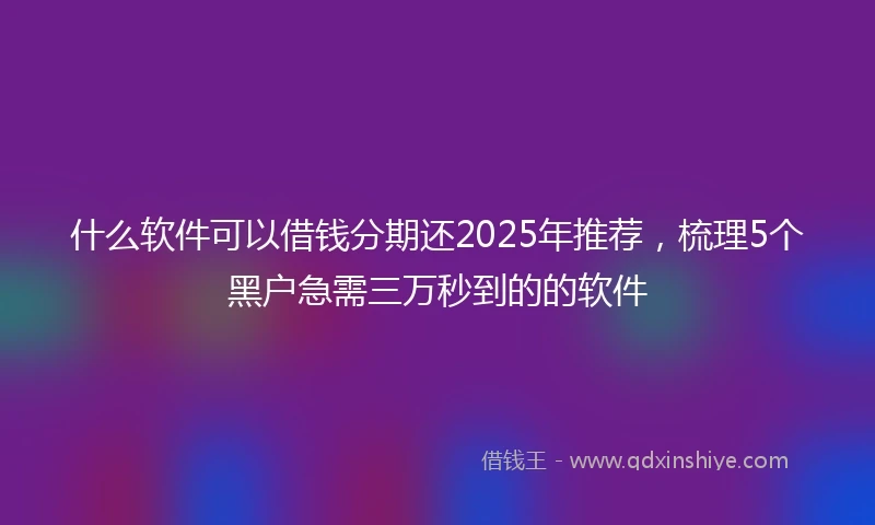 什么软件可以借钱分期还2025年推荐，梳理5个黑户急需三万秒到的的软件