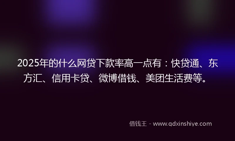2025年的什么网贷下款率高一点有：快贷通、东方汇、信用卡贷、微博借钱、美团生活费等。