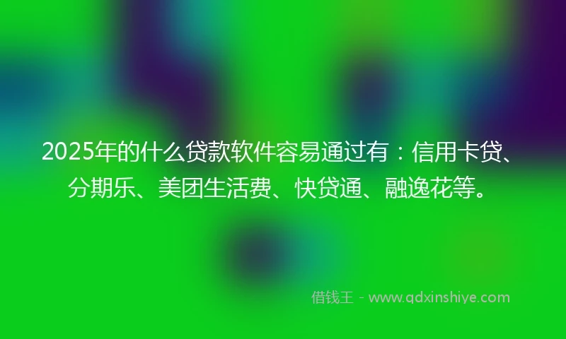 2025年的什么贷款软件容易通过有：信用卡贷、分期乐、美团生活费、快贷通、融逸花等。