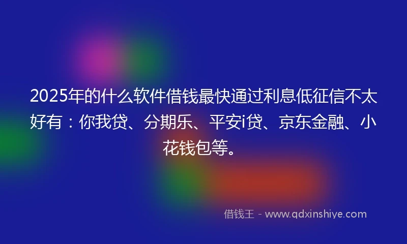2025年的什么软件借钱最快通过利息低征信不太好有：你我贷、分期乐、平安i贷、京东金融、小花钱包等。