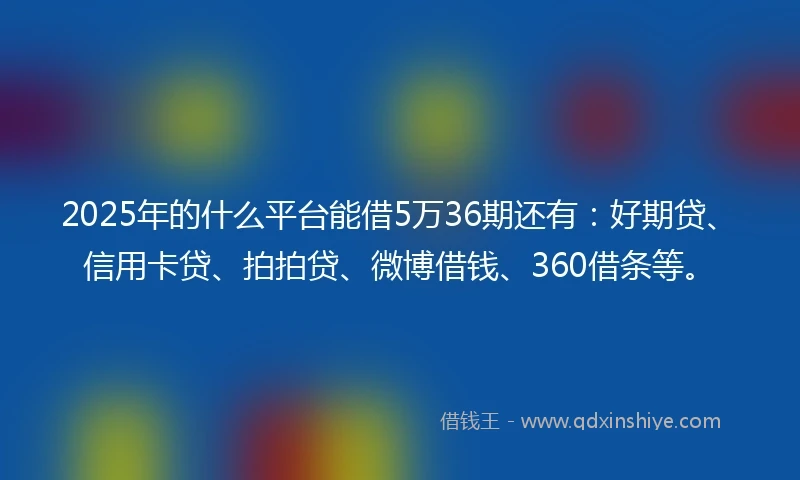 2025年的什么平台能借5万36期还有：好期贷、信用卡贷、拍拍贷、微博借钱、360借条等。