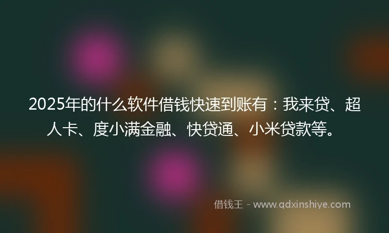 2025年的什么软件借钱快速到账有：我来贷、超人卡、度小满金融、快贷通、小米贷款等。