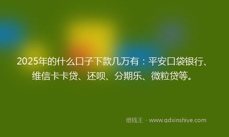2025年的什么口子下款几万有：平安口袋银行、维信卡卡贷、还呗、分期乐、微粒贷等。