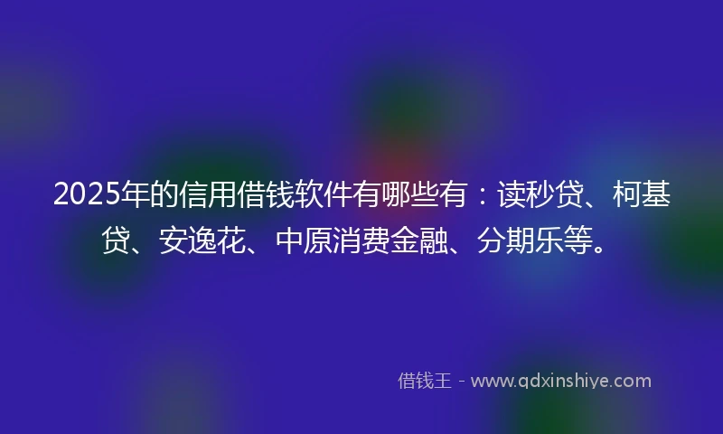2025年的信用借钱软件有哪些有：读秒贷、柯基贷、安逸花、中原消费金融、分期乐等。