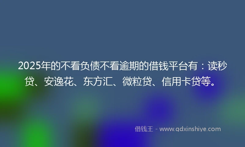 2025年的不看负债不看逾期的借钱平台有：读秒贷、安逸花、东方汇、微粒贷、信用卡贷等。