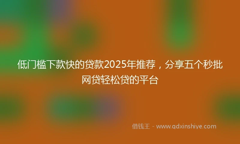 低门槛下款快的贷款2025年推荐，分享五个秒批网贷轻松贷的平台