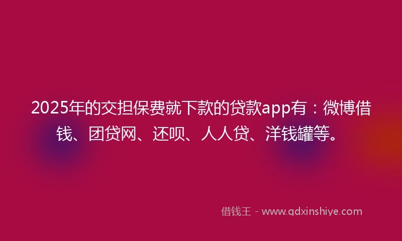 2025年的交担保费就下款的贷款app有：微博借钱、团贷网、还呗、人人贷、洋钱罐等。