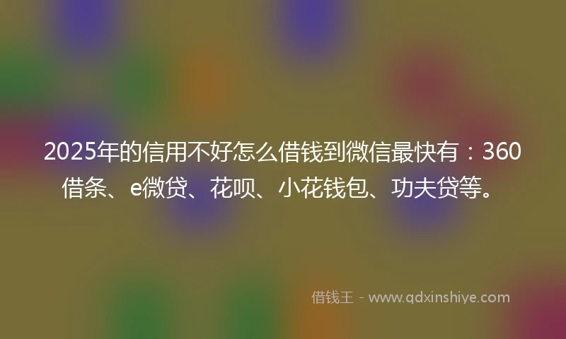2025年的信用不好怎么借钱到微信最快有：360借条、e微贷、花呗、小花钱包、功夫贷等。
