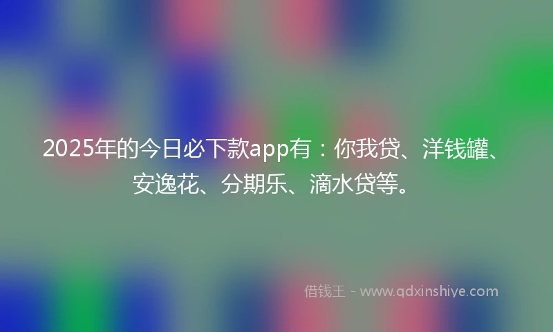 2025年的今日必下款app有:你我贷、洋钱罐、安逸花、分期乐、滴水贷等。