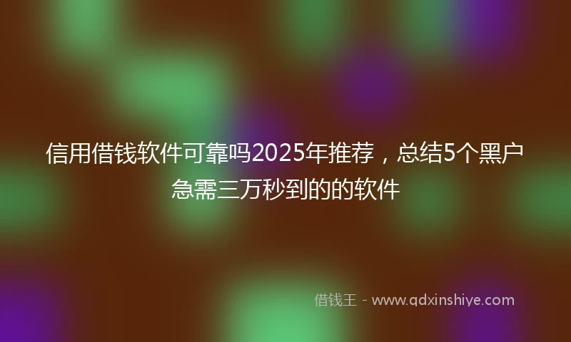 信用借钱软件可靠吗2025年推荐，总结5个黑户急需三万秒到的的软件
