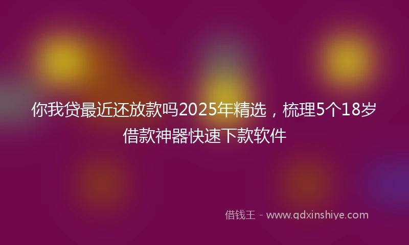 你我贷最近还放款吗2025年精选，梳理5个18岁借款神器快速下款软件