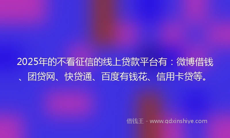 2025年的不看征信的线上贷款平台有：微博借钱、团贷网、快贷通、百度有钱花、信用卡贷等。