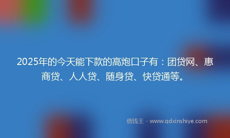 2025年的今天能下款的高炮口子有:团贷网、惠商贷、人人贷、随身贷、快贷通等。