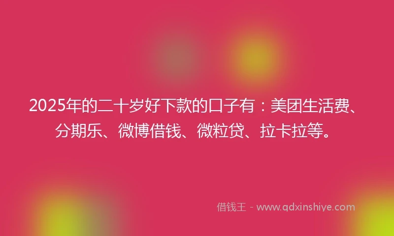 2025年的二十岁好下款的口子有：美团生活费、分期乐、微博借钱、微粒贷、拉卡拉等。