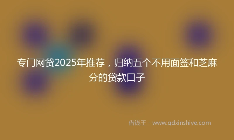 专门网贷2025年推荐，归纳五个不用面签和芝麻分的贷款口子