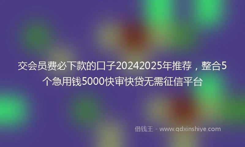 交会员费必下款的口子20242025年推荐，整合5个急用钱5000快审快贷无需征信平台
