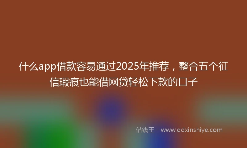 什么app借款容易通过2025年推荐，整合五个征信瑕疵也能借网贷轻松下款的口子