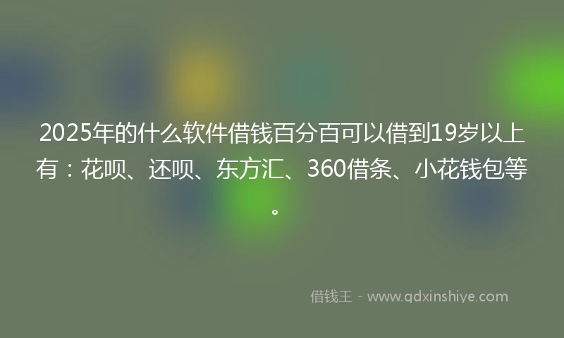 2025年的什么软件借钱百分百可以借到19岁以上有：花呗、还呗、东方汇、360借条、小花钱包等。