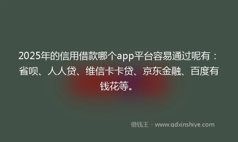 2025年的信用借款哪个app平台容易通过呢有：省呗、人人贷、维信卡卡贷、京东金融、百度有钱花等。