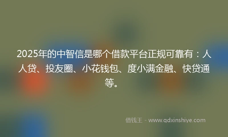 2025年的中智信是哪个借款平台正规可靠有：人人贷、投友圈、小花钱包、度小满金融、快贷通等。