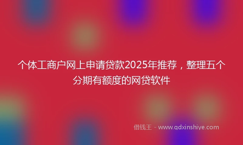 个体工商户网上申请贷款2025年推荐，整理五个分期有额度的网贷软件