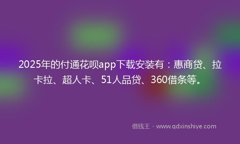 2025年的付通花呗app下载安装有：惠商贷、拉卡拉、超人卡、51人品贷、360借条等。
