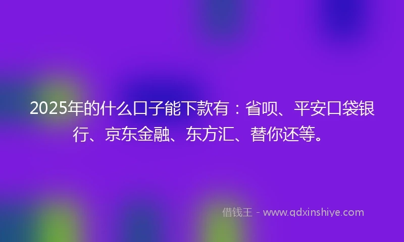 2025年的什么口子能下款有：省呗、平安口袋银行、京东金融、东方汇、替你还等。