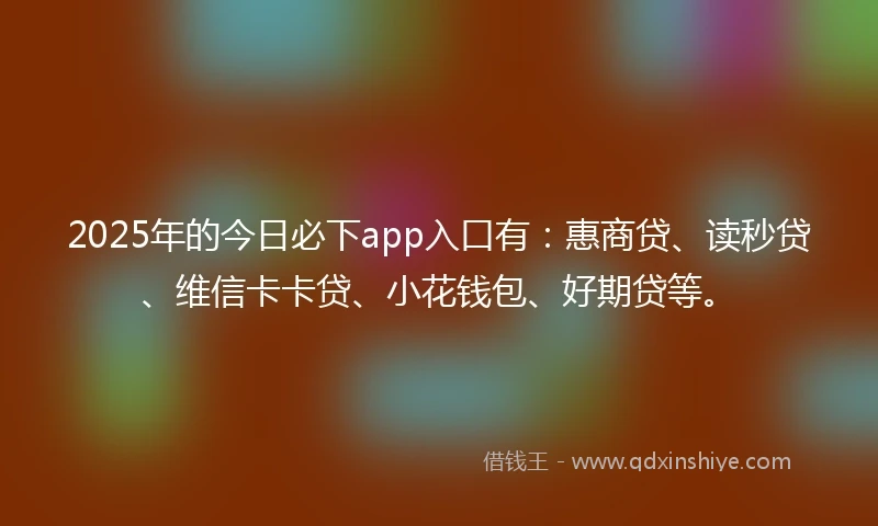 2025年的今日必下app入口有：惠商贷、读秒贷、维信卡卡贷、小花钱包、好期贷等。