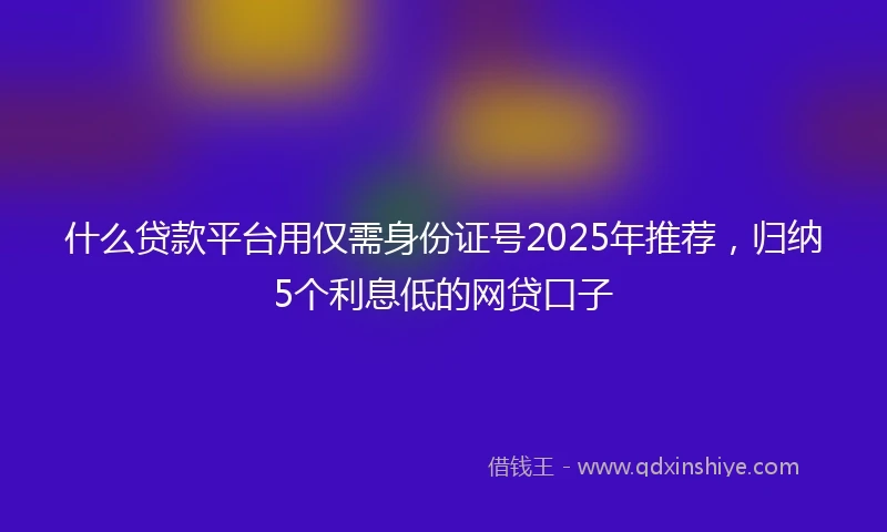 什么贷款平台用仅需身份证号2025年推荐，归纳5个利息低的网贷口子