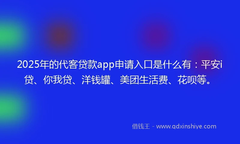 2025年的代客贷款app申请入口是什么有：平安i贷、你我贷、洋钱罐、美团生活费、花呗等。