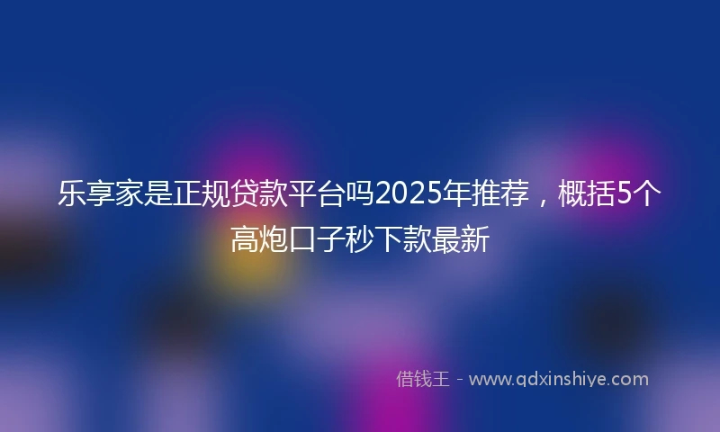 乐享家是正规贷款平台吗2025年推荐，概括5个高炮口子秒下款最新