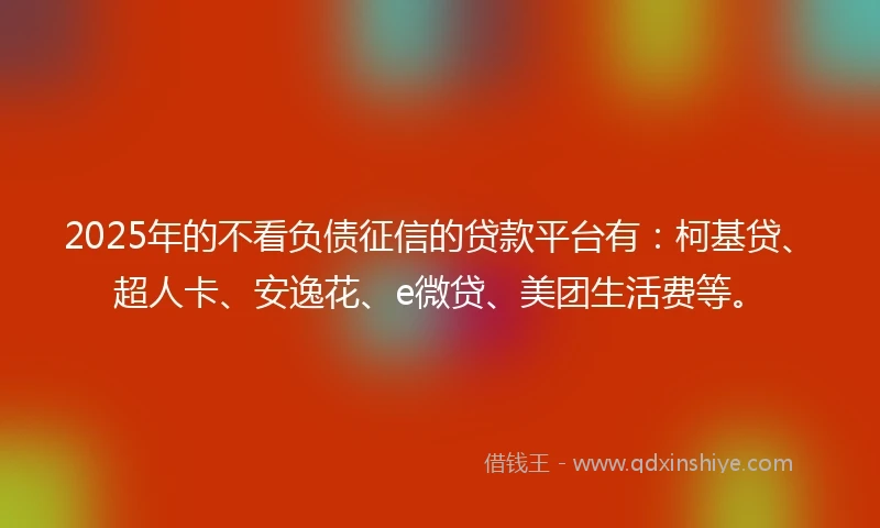 2025年的不看负债征信的贷款平台有：柯基贷、超人卡、安逸花、e微贷、美团生活费等。