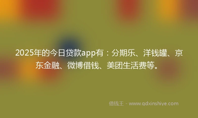 2025年的今日贷款app有：分期乐、洋钱罐、京东金融、微博借钱、美团生活费等。
