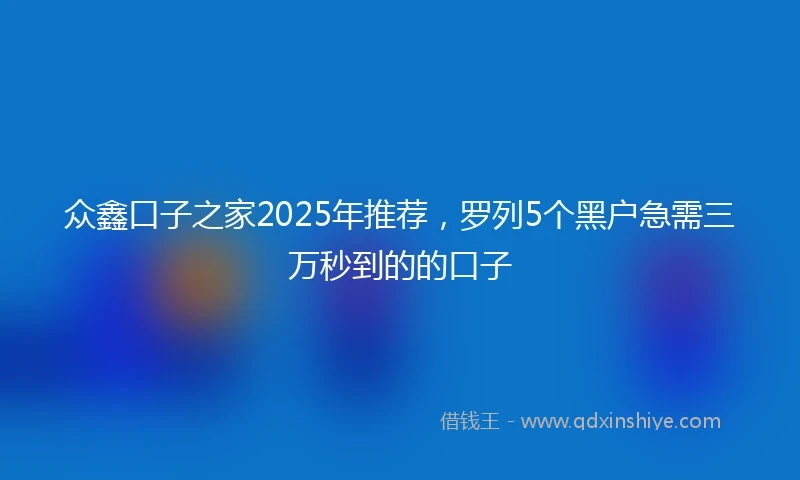 众鑫口子之家2025年推荐，罗列5个黑户急需三万秒到的的口子