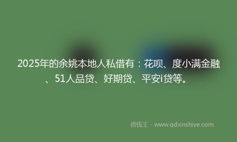 2025年的余姚本地人私借有：花呗、度小满金融、51人品贷、好期贷、平安i贷等。