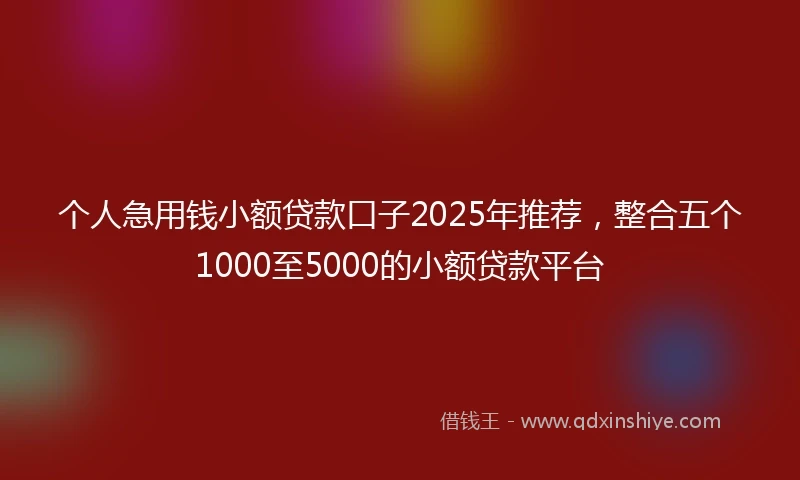 个人急用钱小额贷款口子2025年推荐，整合五个1000至5000的小额贷款平台