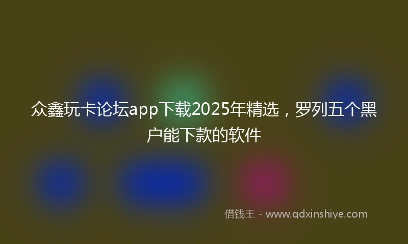 众鑫玩卡论坛app下载2025年精选，罗列五个黑户能下款的软件
