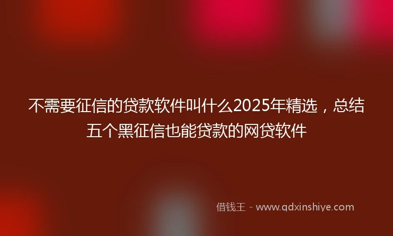 不需要征信的贷款软件叫什么2025年精选，总结五个黑征信也能贷款的网贷软件