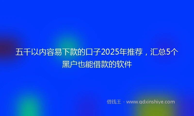 五千以内容易下款的口子2025年推荐，汇总5个黑户也能借款的软件