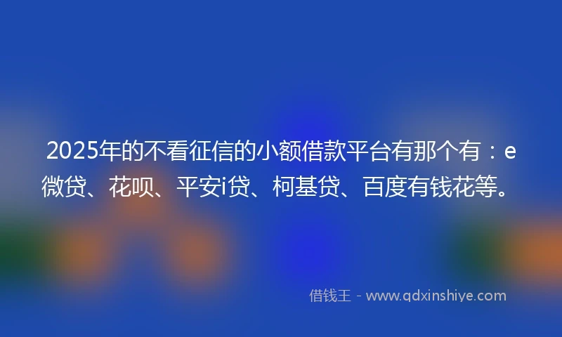 2025年的不看征信的小额借款平台有那个有：e微贷、花呗、平安i贷、柯基贷、百度有钱花等。