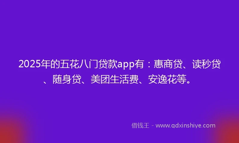 2025年的五花八门贷款app有：惠商贷、读秒贷、随身贷、美团生活费、安逸花等。