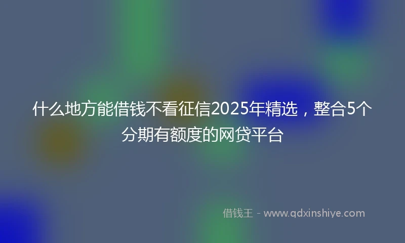 什么地方能借钱不看征信2025年精选，整合5个分期有额度的网贷平台